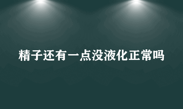 精子还有一点没液化正常吗