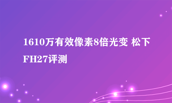 1610万有效像素8倍光变 松下FH27评测