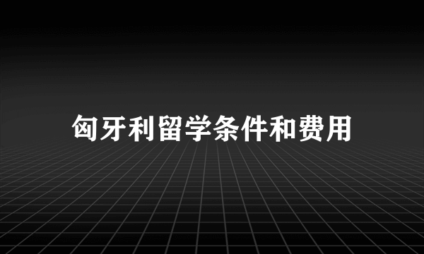 匈牙利留学条件和费用