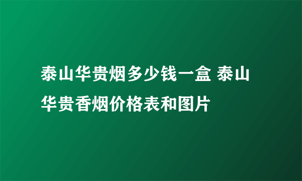 泰山华贵烟多少钱一盒 泰山华贵香烟价格表和图片