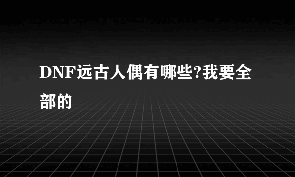 DNF远古人偶有哪些?我要全部的