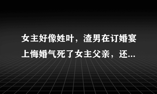 女主好像姓叶，渣男在订婚宴上悔婚气死了女主父亲，还骗走了女主的公司，女主在渣男婚礼上跳楼，重生在与