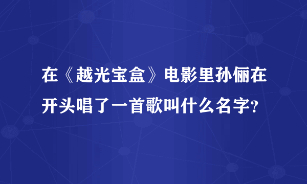 在《越光宝盒》电影里孙俪在开头唱了一首歌叫什么名字？