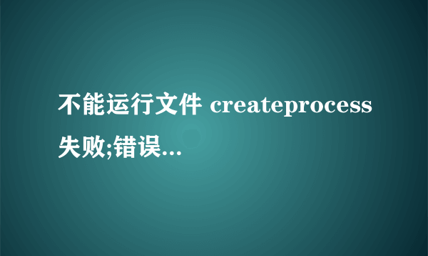 不能运行文件 createprocess失败;错误码2 系统找不到指定文件 如何解决