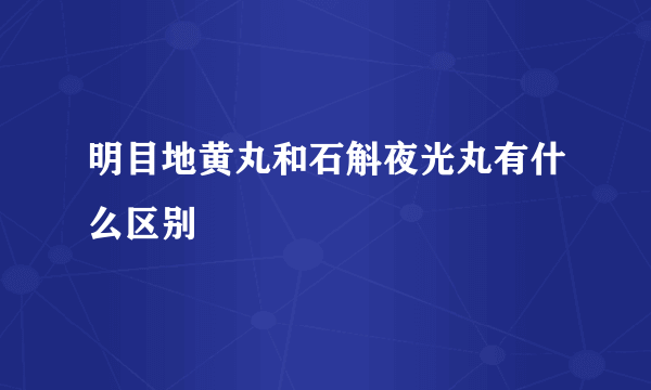 明目地黄丸和石斛夜光丸有什么区别