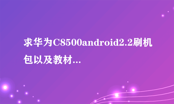 求华为C8500android2.2刷机包以及教材,我什么我都不会。。。