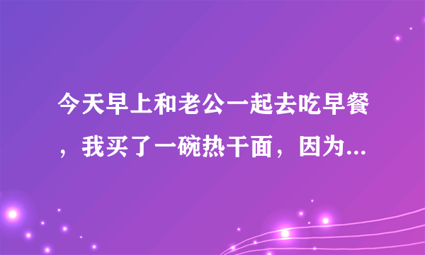 今天早上和老公一起去吃早餐，我买了一碗热干面，因为没胃口，吃了一半就扔了，然后我就看见一个？