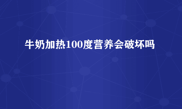 牛奶加热100度营养会破坏吗