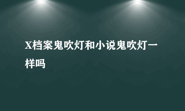 X档案鬼吹灯和小说鬼吹灯一样吗