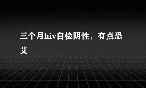 三个月hiv自检阴性，有点恐艾