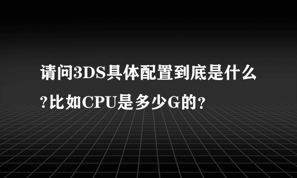 请问3DS具体配置到底是什么?比如CPU是多少G的？