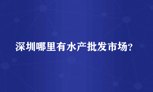 深圳哪里有水产批发市场？