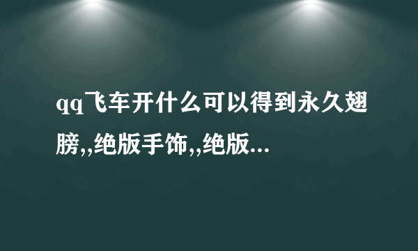 qq飞车开什么可以得到永久翅膀,,绝版手饰,,绝版宠物,,还有车,全部列举出来,带图最好