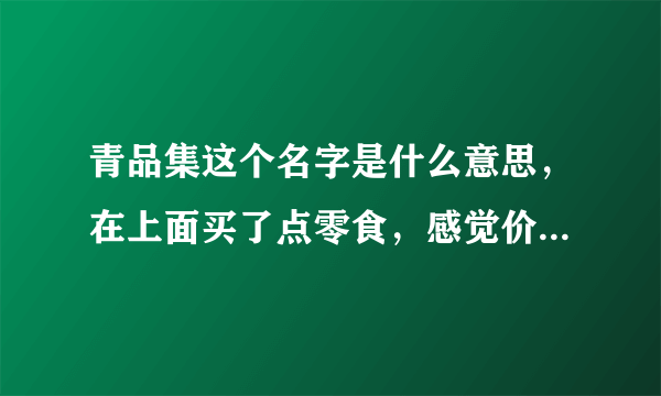 青品集这个名字是什么意思，在上面买了点零食，感觉价格公道东西还好吃，好奇这个名字，有什么讲究的吗？