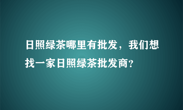 日照绿茶哪里有批发，我们想找一家日照绿茶批发商？