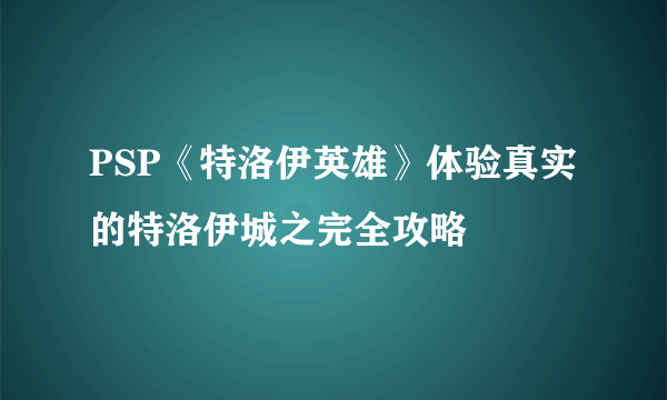 PSP《特洛伊英雄》体验真实的特洛伊城之完全攻略