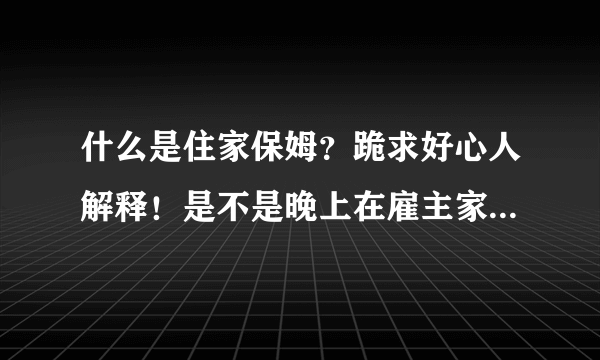 什么是住家保姆？跪求好心人解释！是不是晚上在雇主家里睡，就是一个月只回家几次、剩下的时间都在雇主家