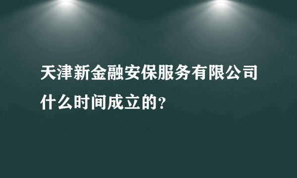 天津新金融安保服务有限公司什么时间成立的？