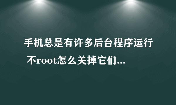 手机总是有许多后台程序运行 不root怎么关掉它们自启啊?