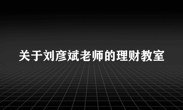 关于刘彦斌老师的理财教室