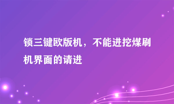 锁三键欧版机，不能进挖煤刷机界面的请进