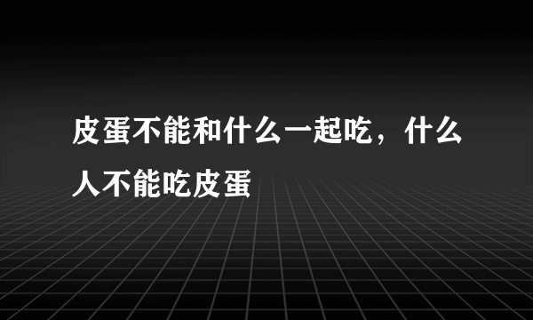 皮蛋不能和什么一起吃，什么人不能吃皮蛋