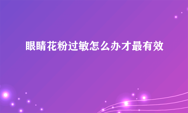 眼睛花粉过敏怎么办才最有效