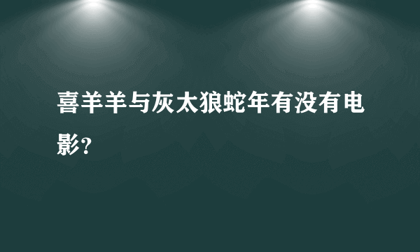 喜羊羊与灰太狼蛇年有没有电影？