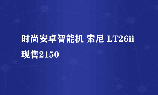 时尚安卓智能机 索尼 LT26ii现售2150