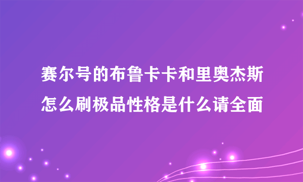 赛尔号的布鲁卡卡和里奥杰斯怎么刷极品性格是什么请全面