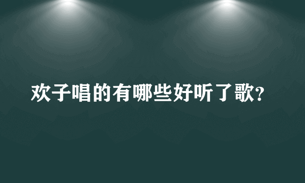 欢子唱的有哪些好听了歌？