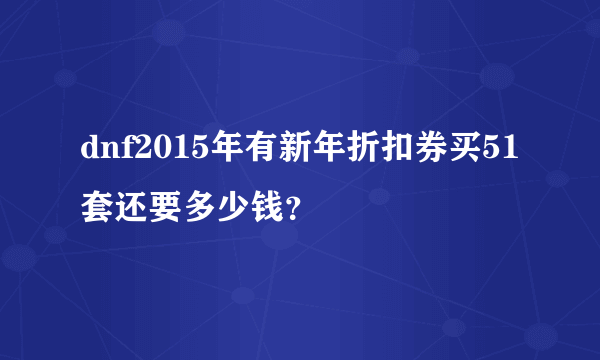 dnf2015年有新年折扣券买51套还要多少钱？