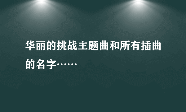 华丽的挑战主题曲和所有插曲的名字……