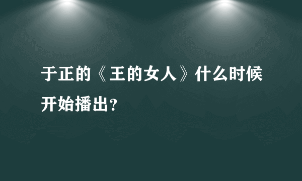 于正的《王的女人》什么时候开始播出？