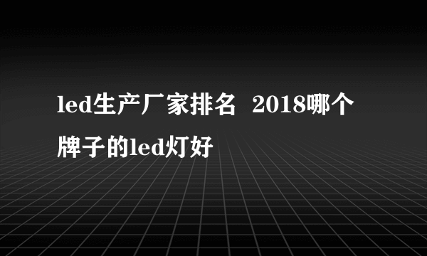 led生产厂家排名  2018哪个牌子的led灯好