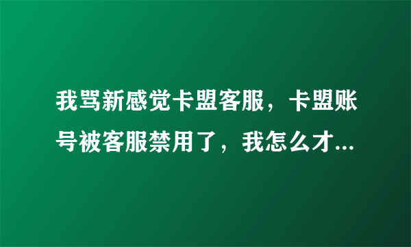 我骂新感觉卡盟客服，卡盟账号被客服禁用了，我怎么才可以解开？？