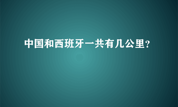 中国和西班牙一共有几公里？