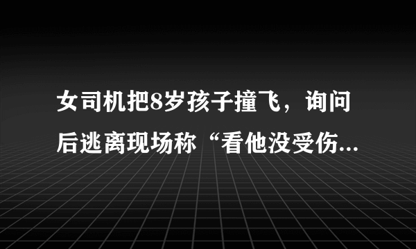 女司机把8岁孩子撞飞，询问后逃离现场称“看他没受伤”，你怎么看？