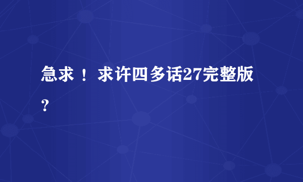 急求 ！求许四多话27完整版？