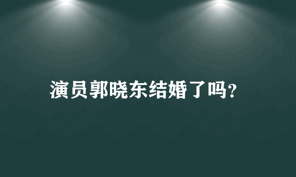 演员郭晓东结婚了吗？