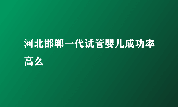 河北邯郸一代试管婴儿成功率高么