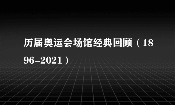 历届奥运会场馆经典回顾（1896-2021）