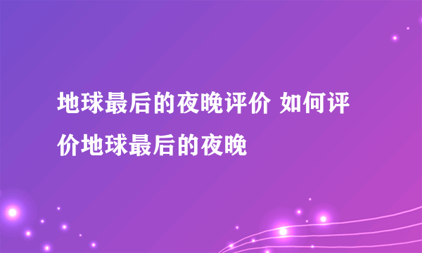 地球最后的夜晚评价 如何评价地球最后的夜晚