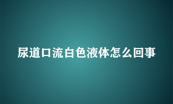 尿道口流白色液体怎么回事