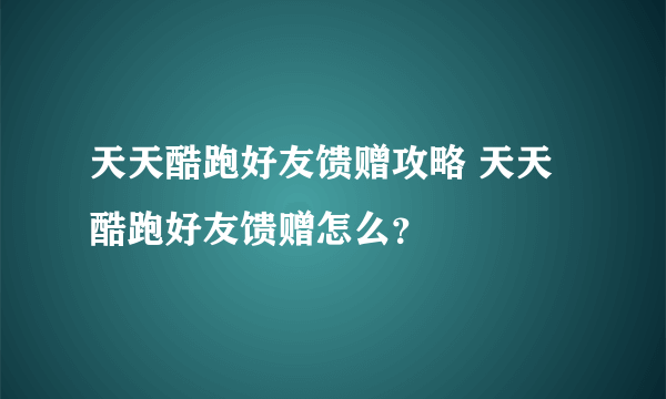 天天酷跑好友馈赠攻略 天天酷跑好友馈赠怎么？