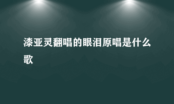 漆亚灵翻唱的眼泪原唱是什么歌