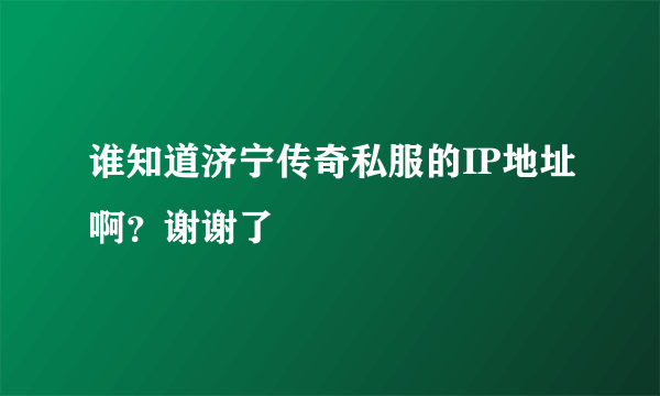 谁知道济宁传奇私服的IP地址啊？谢谢了