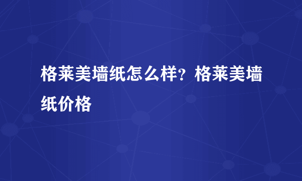 格莱美墙纸怎么样？格莱美墙纸价格