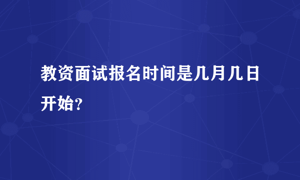 教资面试报名时间是几月几日开始？