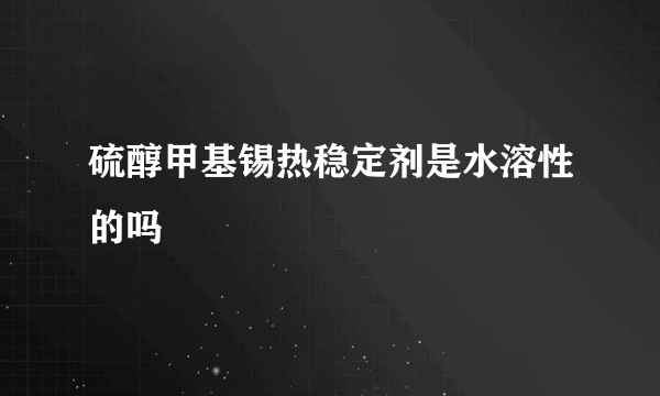 硫醇甲基锡热稳定剂是水溶性的吗